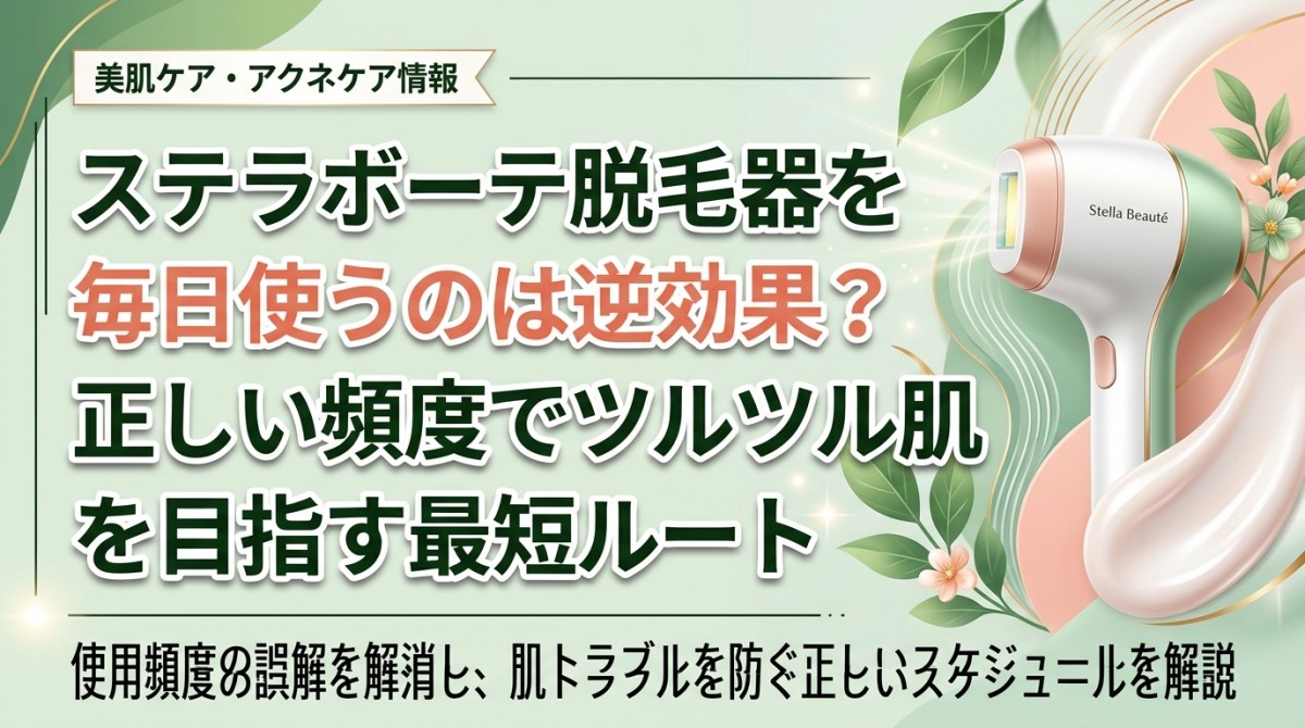 ステラボーテ脱毛器を毎日使うのは逆効果?正しい頻度でツルツル肌を目指す最短ルート